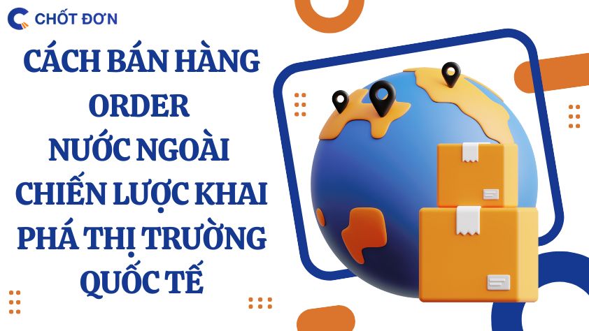 Cách bán hàng order nước ngoài - Chiến lược khai phá thị trường quốc tế