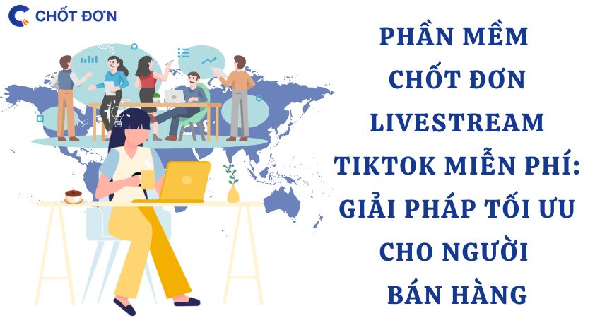 Phần mềm chốt đơn Livestream TikTok miễn phí: Giải pháp tối ưu cho người bán hàng