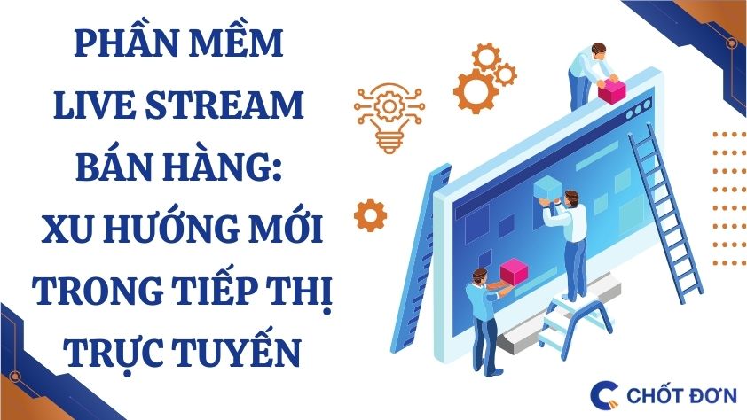 Phần mềm Live stream bán hàng: Xu hướng mới trong tiếp thị trực tuyến