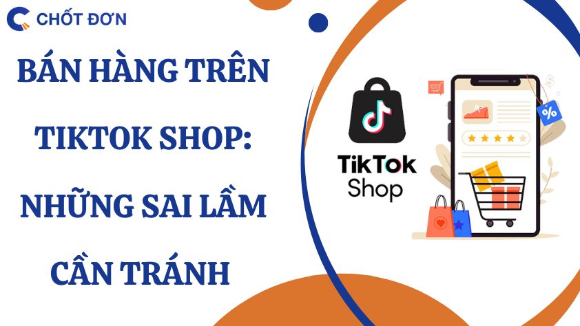 Bán hàng trên TikTok Shop: Những sai lầm cần tránh