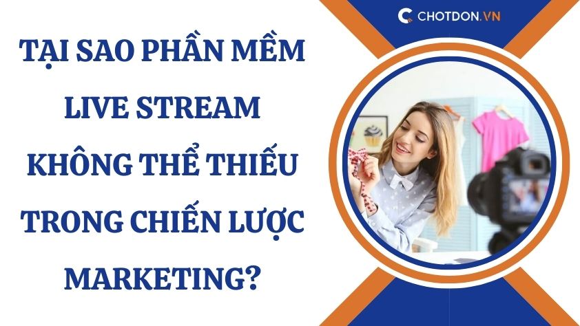 Tại sao phần mềm live stream không thể thiếu trong chiến lược Marketing?