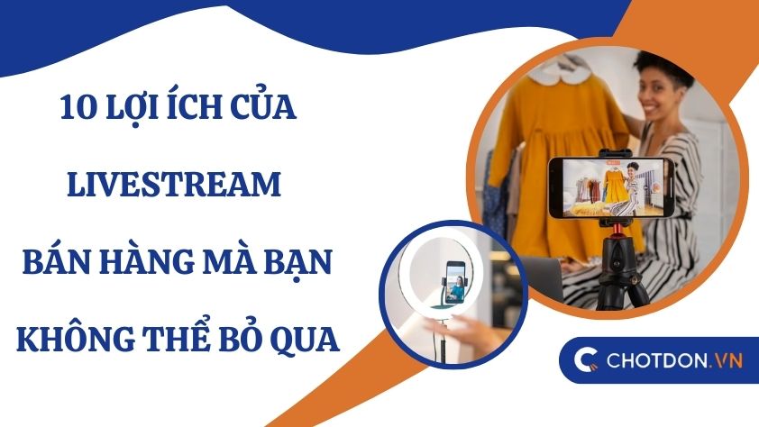 10 Lợi ích của livestream bán hàng mà bạn không thể bỏ qua