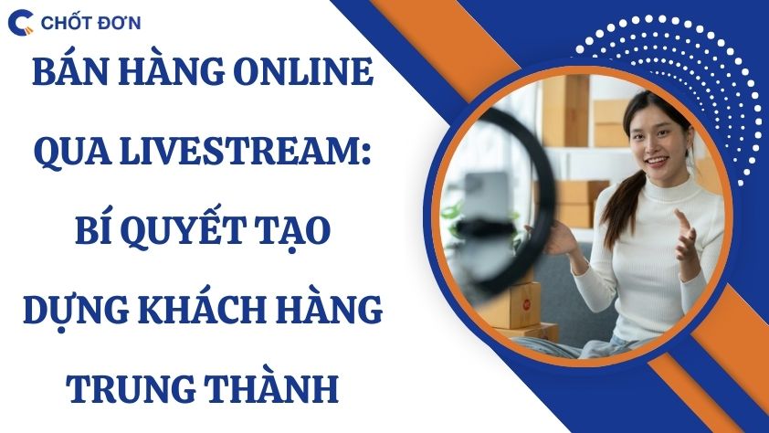 Bán hàng online qua livestream: Bí quyết tạo dựng khách hàng trung thành