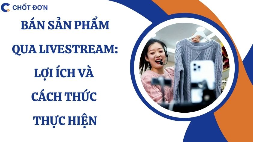 Bán sản phẩm qua livestream: Lợi ích và cách thức thực hiện