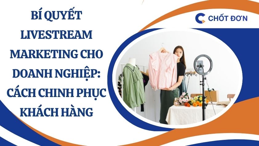 Bí quyết livestream marketing cho doanh nghiệp: Cách chinh phục khách hàng