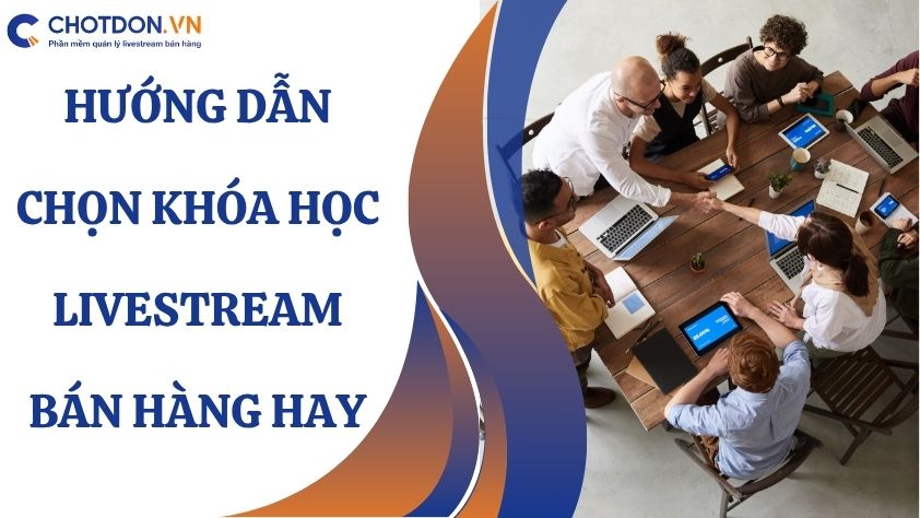Hướng dẫn chọn khóa học livestream bán hàng hay