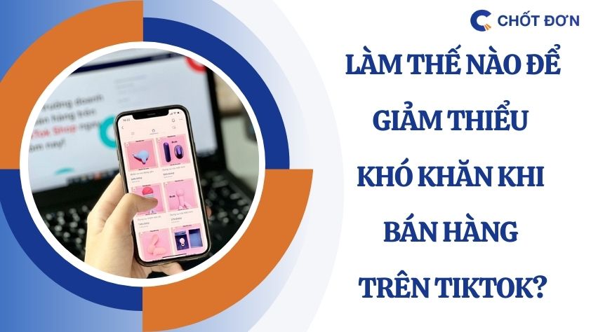 Làm thế nào để giảm thiểu khó khăn khi bán hàng trên TikTok?