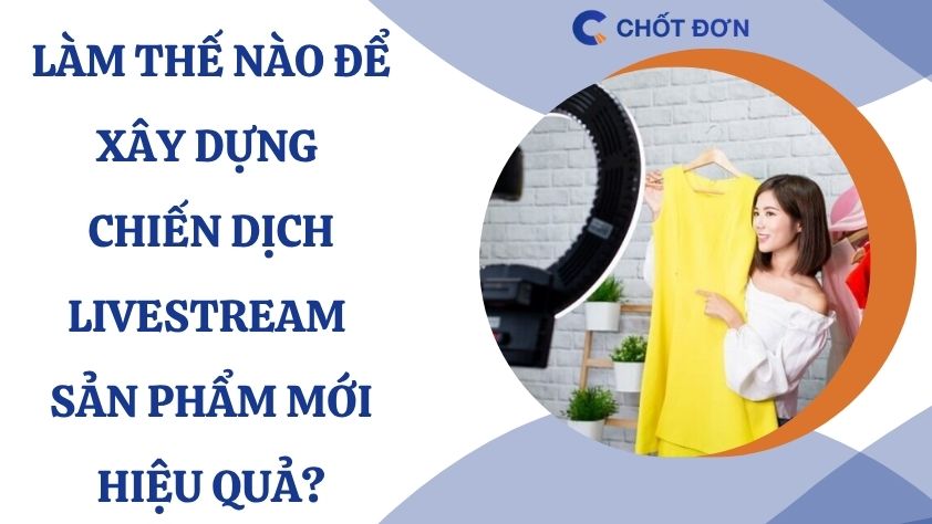 Làm thế nào để xây dựng chiến dịch livestream sản phẩm mới hiệu quả?