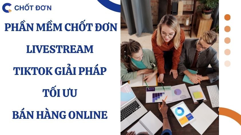 Phần mềm chốt đơn livestream tiktok giải pháp tối ưu bán hàng online 